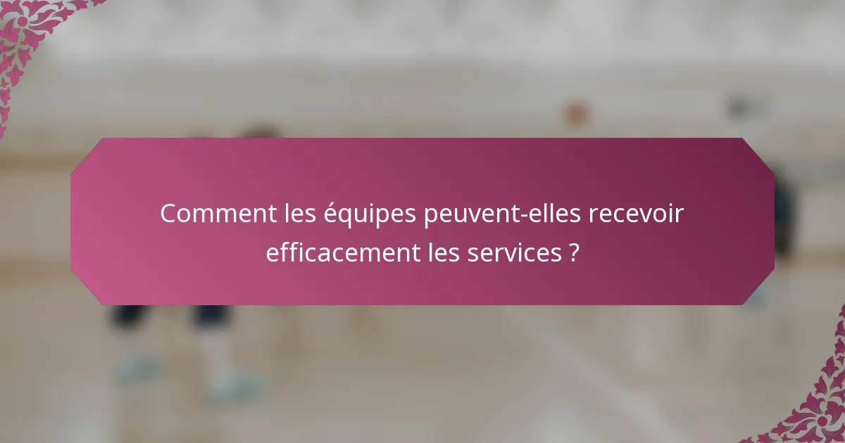 Comment les équipes peuvent-elles recevoir efficacement les services ?