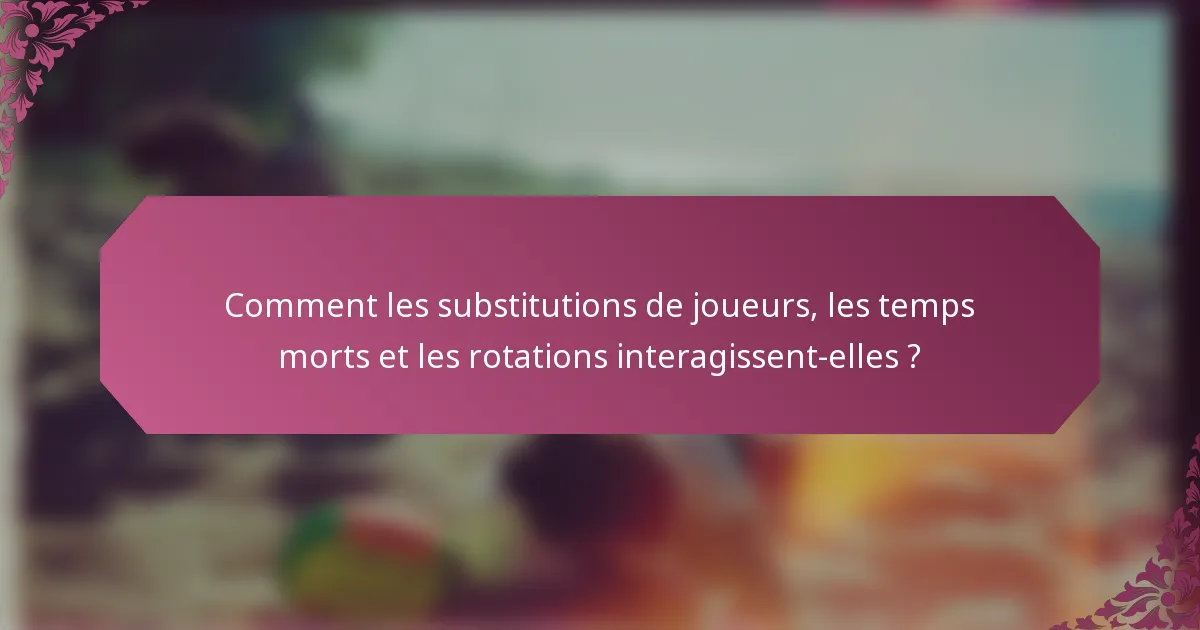 Comment les substitutions de joueurs, les temps morts et les rotations interagissent-elles ?