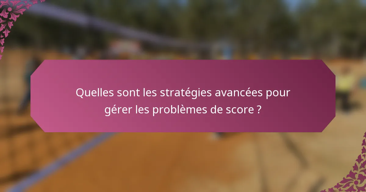 Quelles sont les stratégies avancées pour gérer les problèmes de score ?
